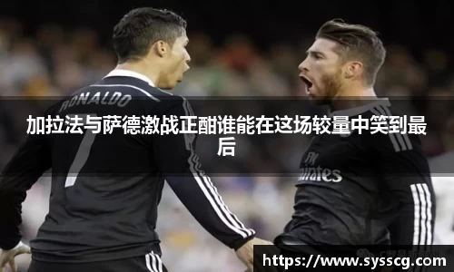 加拉法与萨德激战正酣谁能在这场较量中笑到最后