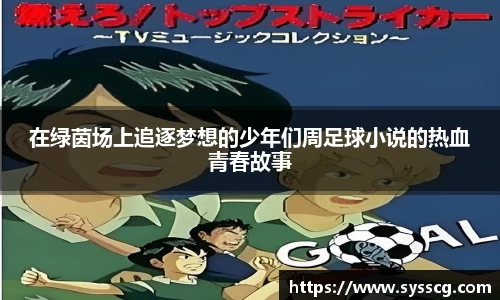 在绿茵场上追逐梦想的少年们周足球小说的热血青春故事